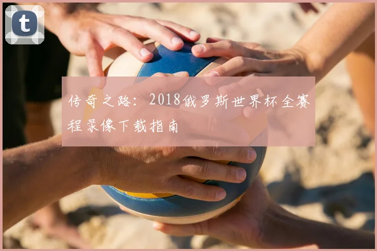 传奇之路：2018俄罗斯世界杯全赛程录像下载指南
