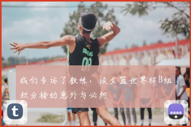 我们专访了教练，谈女篮世界杯B组积分榜的意外与必然
