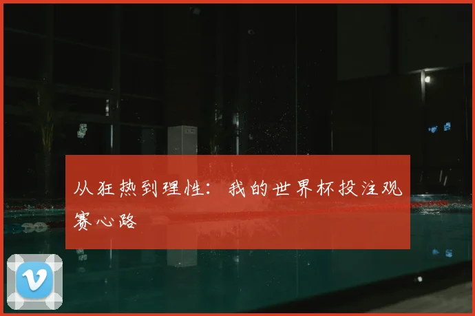 从狂热到理性:我的世界杯投注观赛心路
