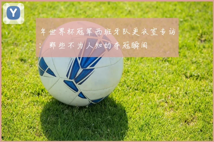 年世界杯冠军西班牙队更衣室专访:那些不为人知的夺冠瞬间