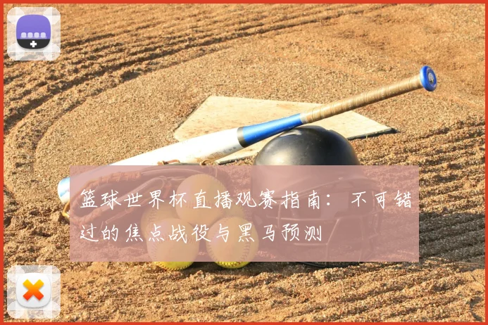 篮球世界杯直播观赛指南：不可错过的焦点战役与黑马预测