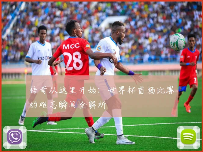 传奇从这里开始：世界杯首场比赛的难忘瞬间全解析