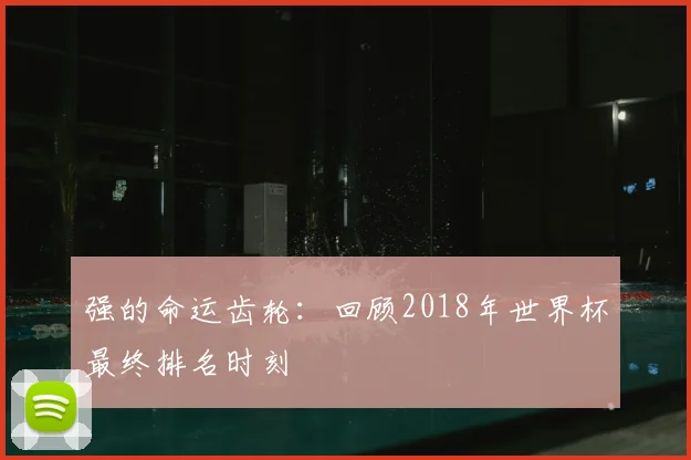 强的命运齿轮：回顾2018年世界杯最终排名时刻