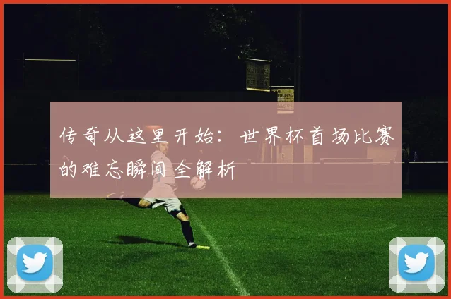 传奇从这里开始：世界杯首场比赛的难忘瞬间全解析