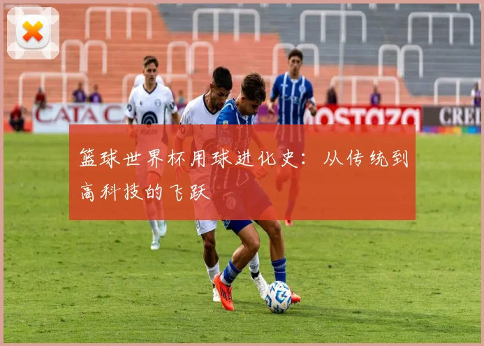篮球世界杯用球进化史：从传统到高科技的飞跃