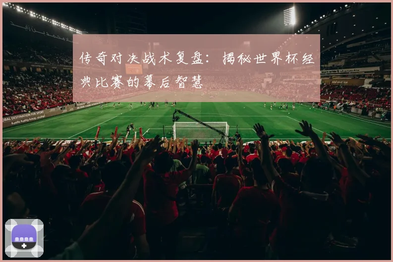 传奇对决战术复盘：揭秘世界杯经典比赛的幕后智慧