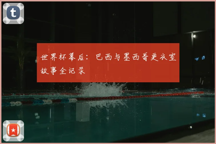 世界杯幕后:巴西与墨西哥更衣室故事全记录