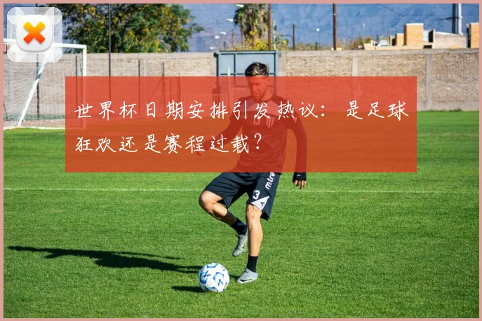 世界杯日期安排引发热议：是足球狂欢还是赛程过载？