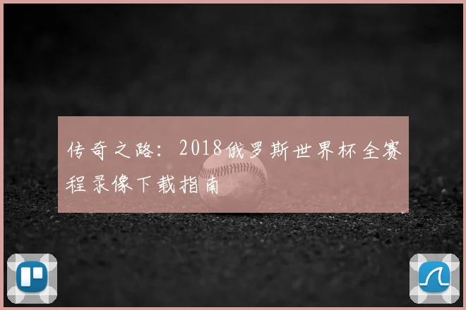 传奇之路：2018俄罗斯世界杯全赛程录像下载指南