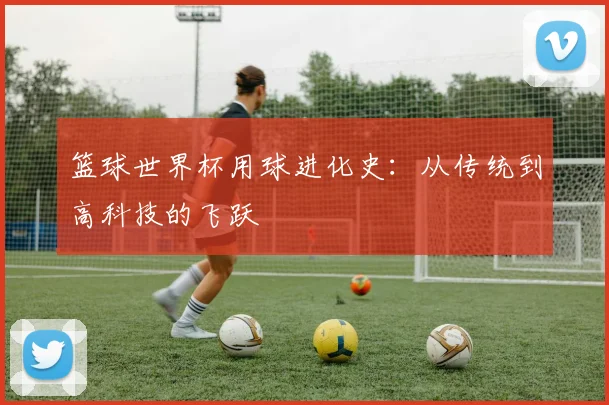篮球世界杯用球进化史：从传统到高科技的飞跃