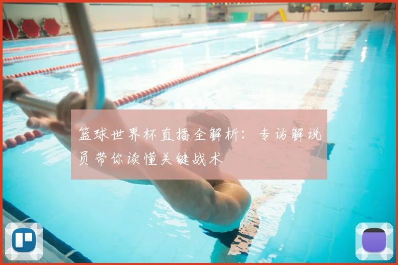 篮球世界杯直播全解析：专访解说员带你读懂关键战术