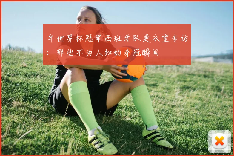 年世界杯冠军西班牙队更衣室专访:那些不为人知的夺冠瞬间