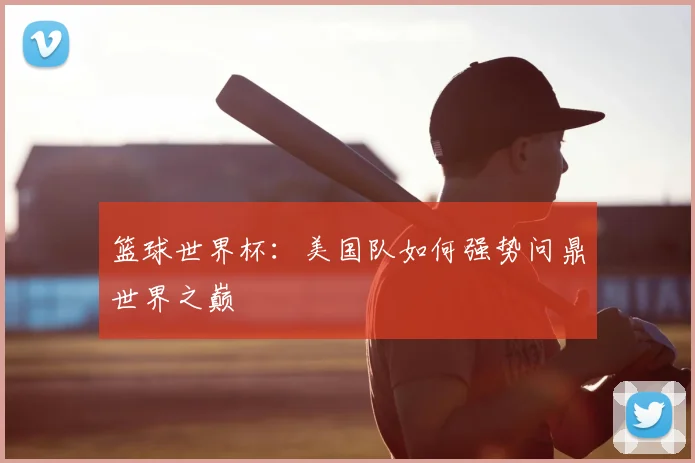 篮球世界杯：美国队如何强势问鼎世界之巅