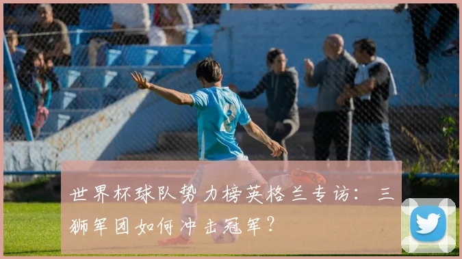 世界杯球队势力榜英格兰专访：三狮军团如何冲击冠军？