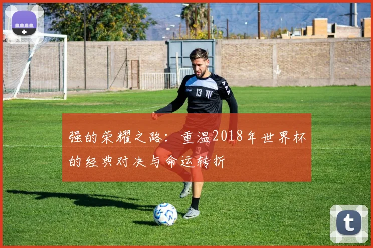 强的荣耀之路：重温2018年世界杯的经典对决与命运转折