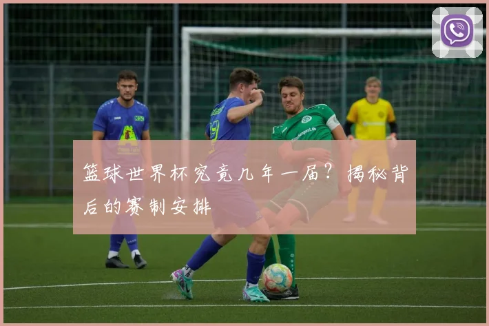 篮球世界杯究竟几年一届？揭秘背后的赛制安排