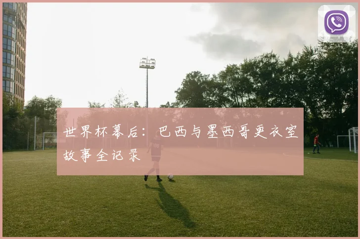 世界杯幕后:巴西与墨西哥更衣室故事全记录