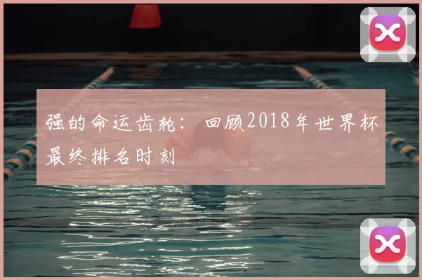 强的命运齿轮：回顾2018年世界杯最终排名时刻