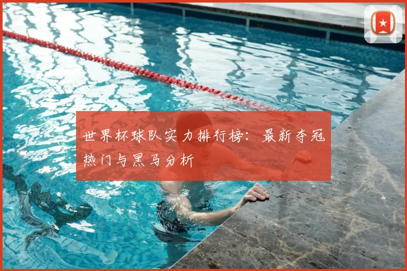 世界杯球队实力排行榜：最新夺冠热门与黑马分析