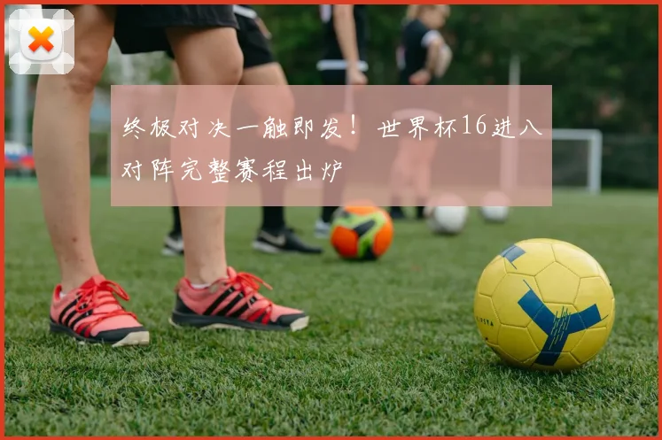 终极对决一触即发！世界杯16进八对阵完整赛程出炉