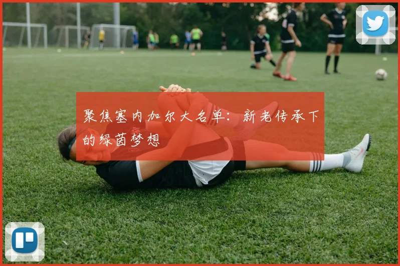 聚焦塞内加尔大名单：新老传承下的绿茵梦想