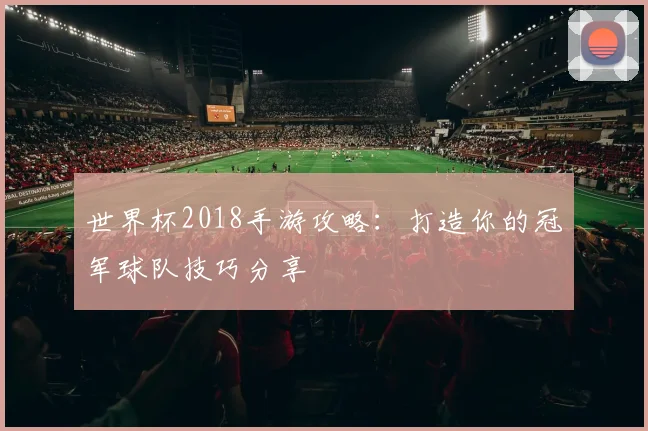 世界杯2018手游攻略：打造你的冠军球队技巧分享